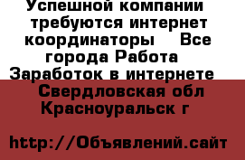 Успешной компании, требуются интернет координаторы! - Все города Работа » Заработок в интернете   . Свердловская обл.,Красноуральск г.